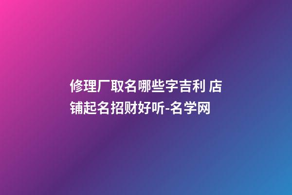 修理厂取名哪些字吉利 店铺起名招财好听-名学网-第1张-公司起名-玄机派